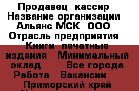 Продавец- кассир › Название организации ­ Альянс-МСК, ООО › Отрасль предприятия ­ Книги, печатные издания › Минимальный оклад ­ 1 - Все города Работа » Вакансии   . Приморский край,Уссурийский г. о. 